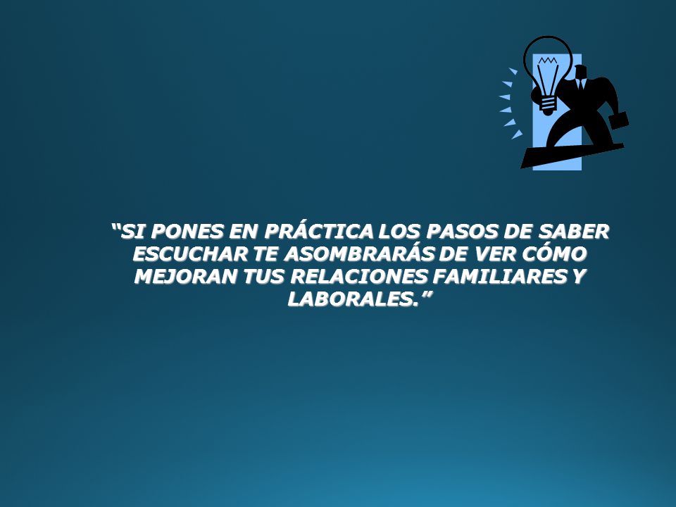 SI PONES EN PRÁCTICA LOS PASOS DE SABER ESCUCHAR TE ASOMBRARÁS DE VER CÓMO MEJORAN TUS RELACIONES FAMILIARES Y LABORALES.
