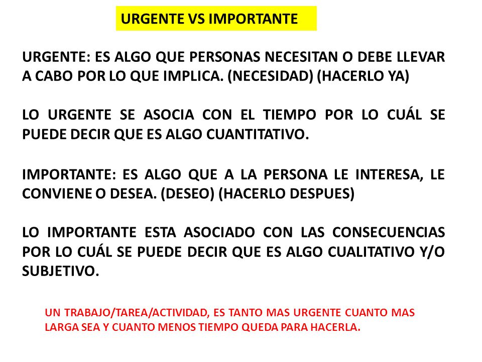URGENTE VS IMPORTANTE URGENTE: ES ALGO QUE PERSONAS NECESITAN O DEBE LLEVAR A CABO POR LO QUE IMPLICA. (NECESIDAD) (HACERLO YA)