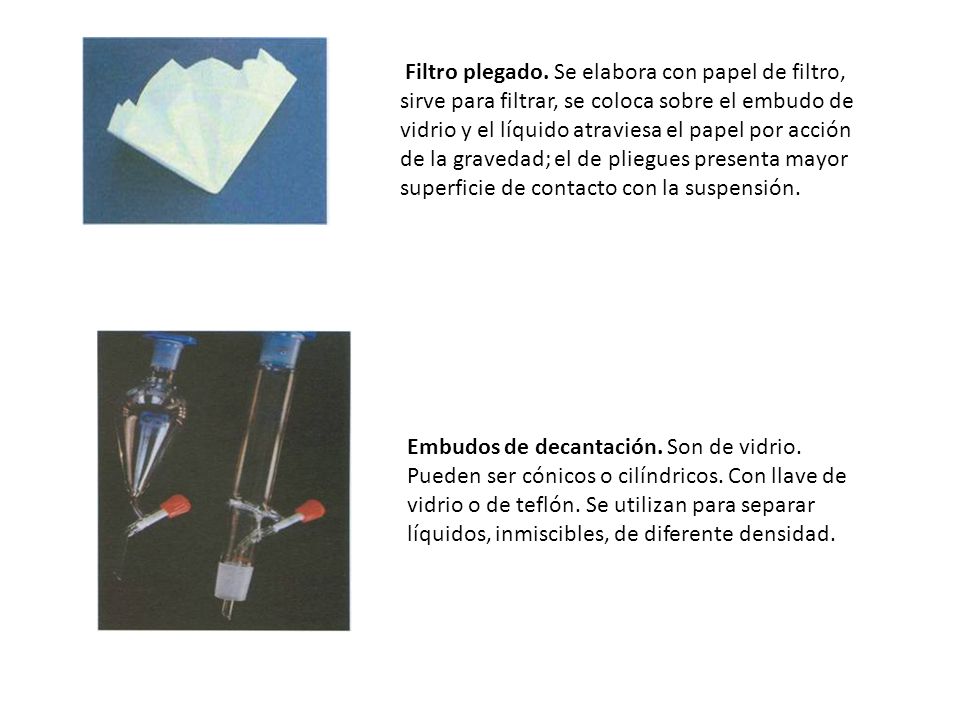 Filtro plegado. Se elabora con papel de filtro, sirve para filtrar, se coloca sobre el embudo de vidrio y el líquido atraviesa el papel por acción de la gravedad; el de pliegues presenta mayor superficie de contacto con la suspensión.
