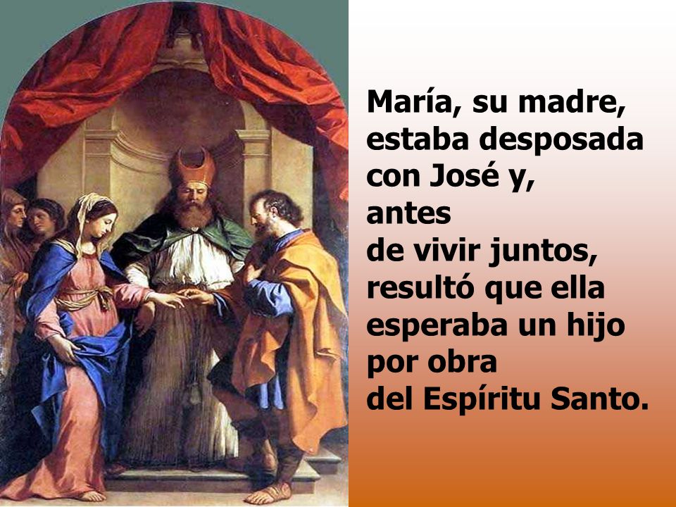 María, su madre, estaba desposada con José y, antes de vivir juntos, resultó que ella esperaba un hijo por obra del Espíritu Santo.