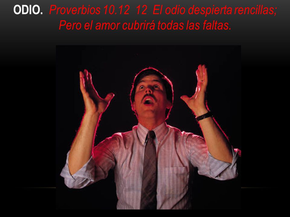 ODIO. Proverbios El odio despierta rencillas; Pero el amor cubrirá todas las faltas.