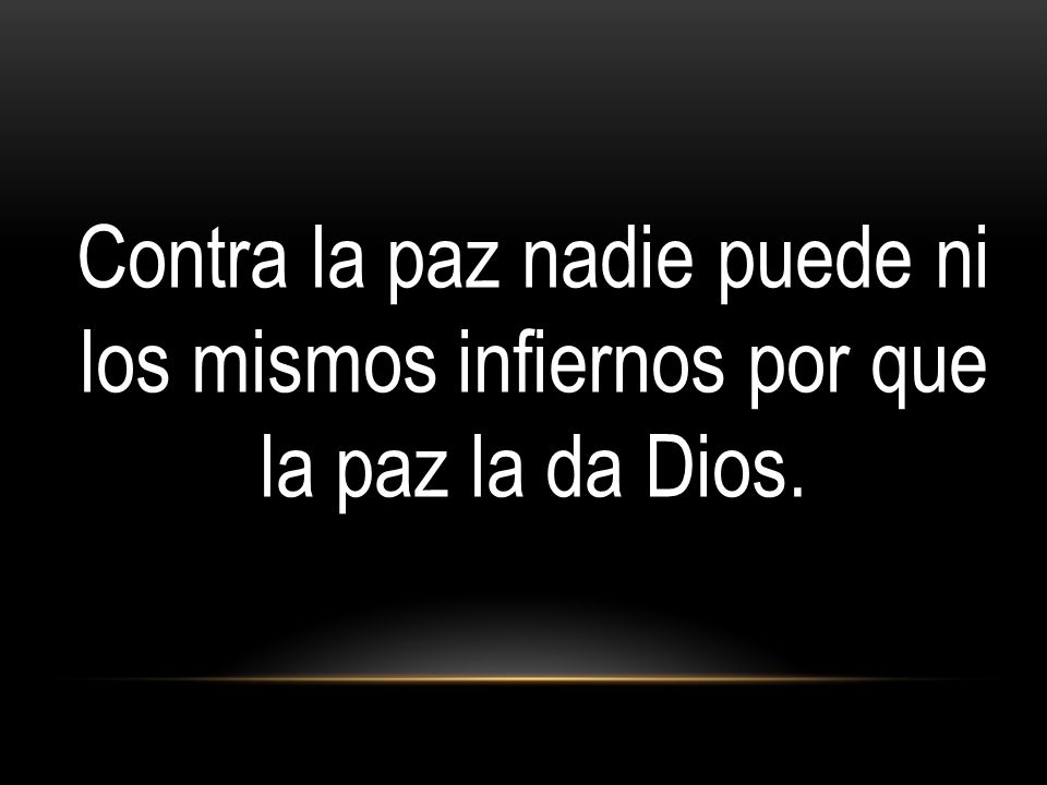 Contra la paz nadie puede ni los mismos infiernos por que la paz la da Dios.