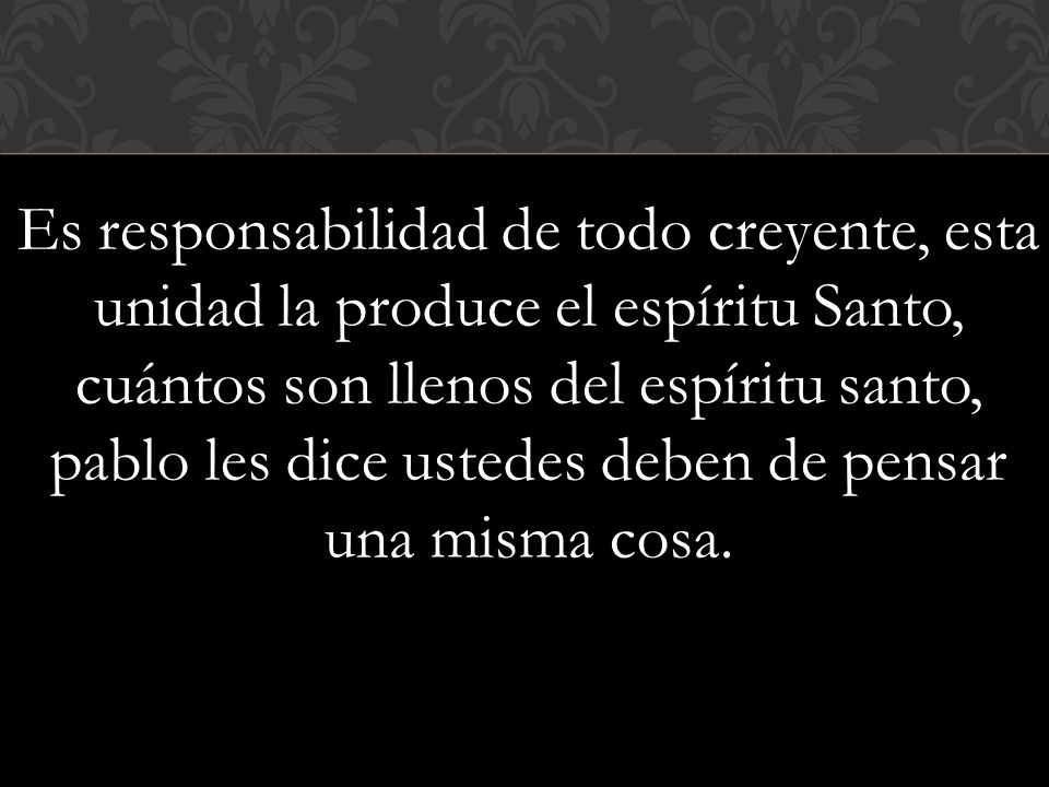 Es responsabilidad de todo creyente, esta unidad la produce el espíritu Santo, cuántos son llenos del espíritu santo, pablo les dice ustedes deben de pensar una misma cosa.