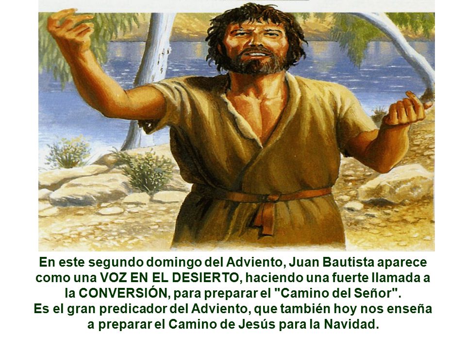En este segundo domingo del Adviento, Juan Bautista aparece como una VOZ EN EL DESIERTO, haciendo una fuerte llamada a la CONVERSIÓN, para preparar el Camino del Señor .