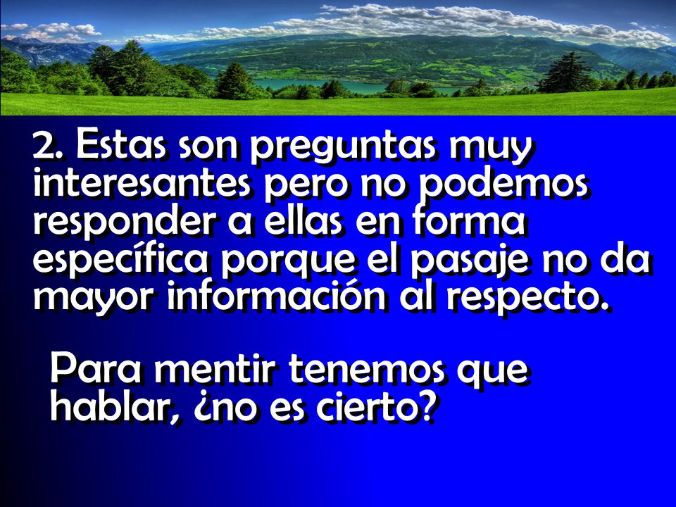 2. Estas son preguntas muy interesantes pero no podemos responder a ellas en forma específica porque el pasaje no da mayor información al respecto.