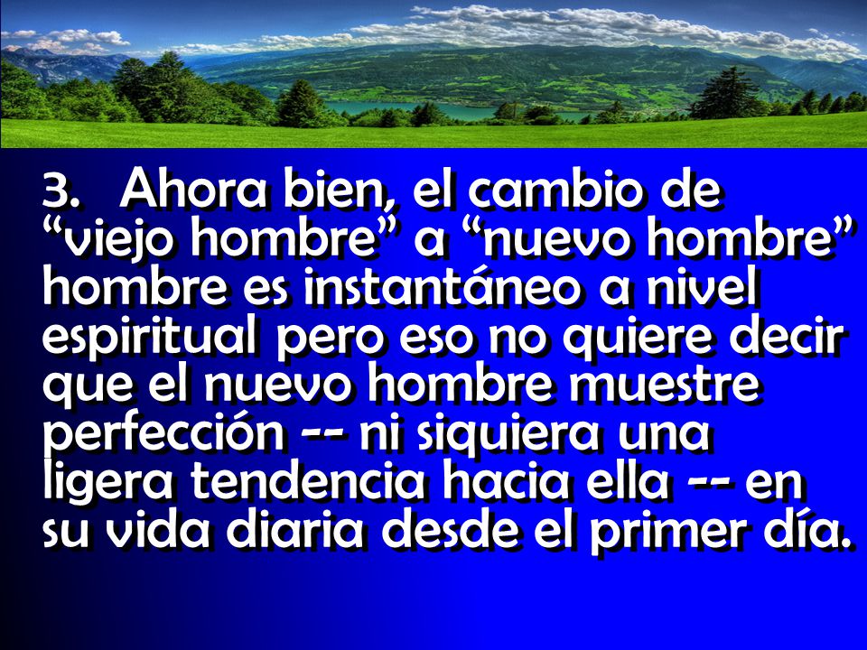 3. Ahora bien, el cambio de viejo hombre a nuevo hombre hombre es instantáneo a nivel espiritual pero eso no quiere decir que el nuevo hombre muestre perfección -- ni siquiera una ligera tendencia hacia ella -- en su vida diaria desde el primer día.