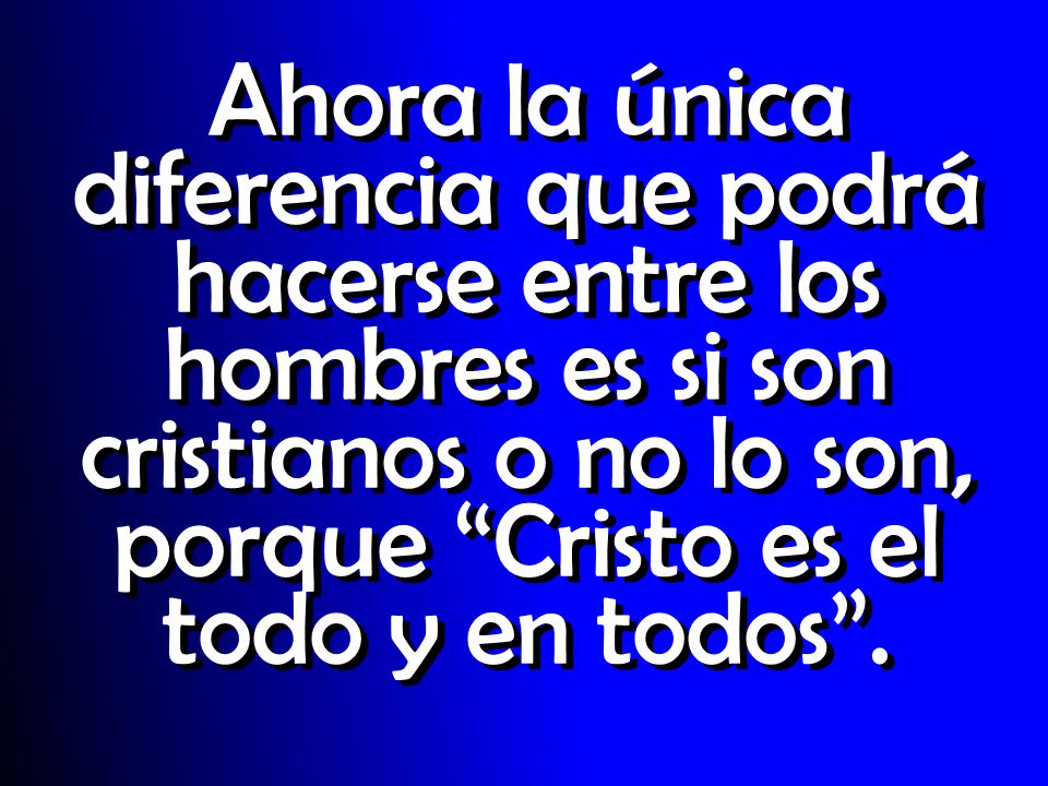 Ahora la única diferencia que podrá hacerse entre los hombres es si son cristianos o no lo son, porque Cristo es el todo y en todos .