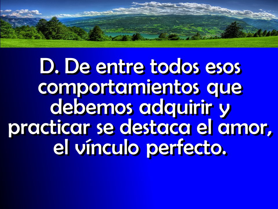 D. De entre todos esos comportamientos que debemos adquirir y practicar se destaca el amor, el vínculo perfecto.