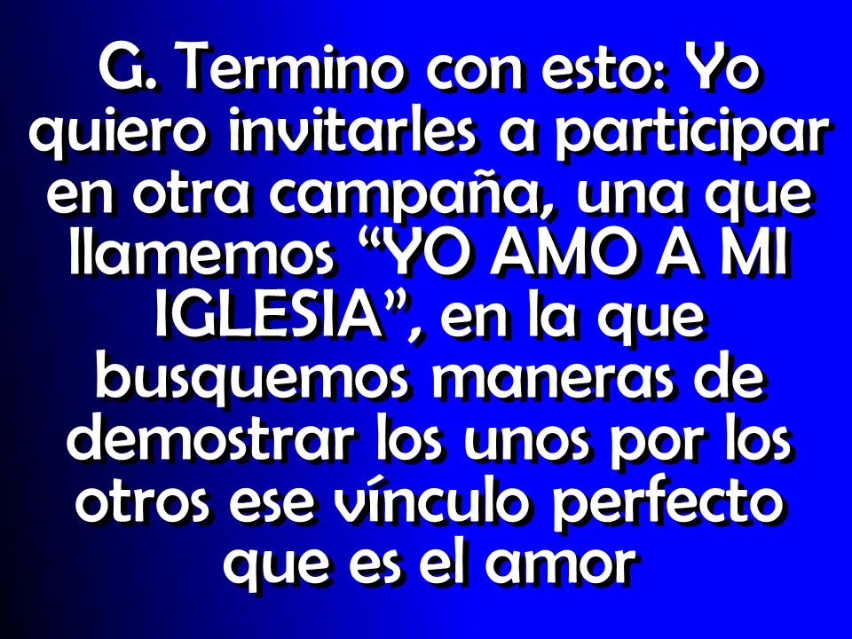 G. Termino con esto: Yo quiero invitarles a participar en otra campaña, una que llamemos YO AMO A MI IGLESIA , en la que busquemos maneras de demostrar los unos por los otros ese vínculo perfecto que es el amor
