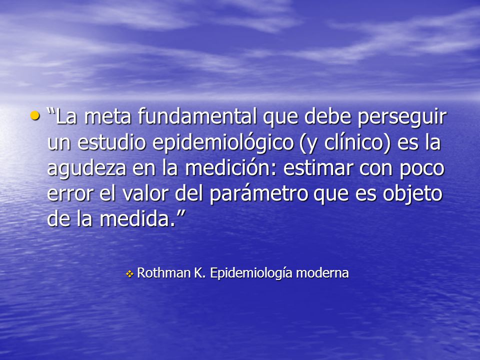 La meta fundamental que debe perseguir un estudio epidemiológico (y clínico) es la agudeza en la medición: estimar con poco error el valor del parámetro que es objeto de la medida.
