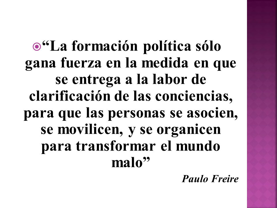 La formación política sólo gana fuerza en la medida en que se entrega a la labor de clarificación de las conciencias, para que las personas se asocien, se movilicen, y se organicen para transformar el mundo malo