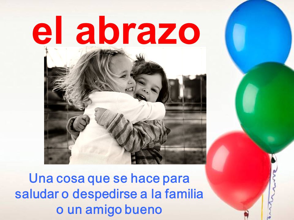 el abrazo Una cosa que se hace para saludar o despedirse a la familia o un amigo bueno