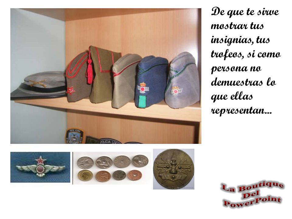 De que te sirve mostrar tus insignias, tus trofeos, si como persona no demuestras lo que ellas representan...