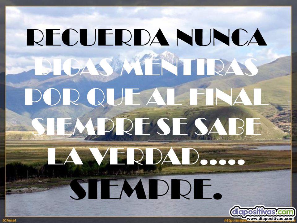 RECUERDA NUNCA DIGAS MENTIRAS POR QUE AL FINAL SIEMPRE SE SABE LA VERDAD….. SIEMPRE.