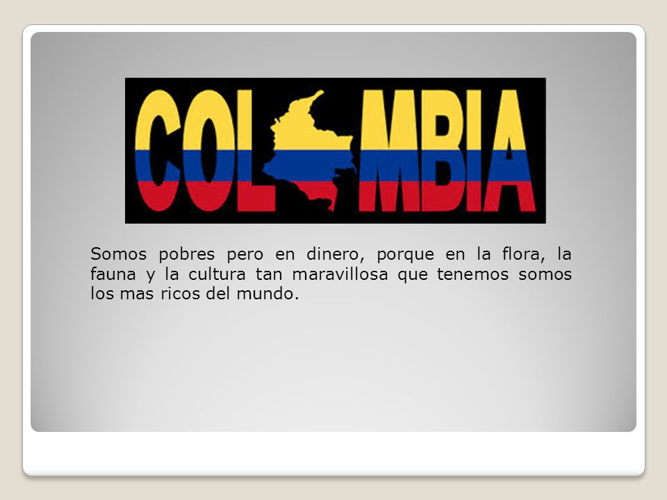 Somos pobres pero en dinero, porque en la flora, la fauna y la cultura tan maravillosa que tenemos somos los mas ricos del mundo.