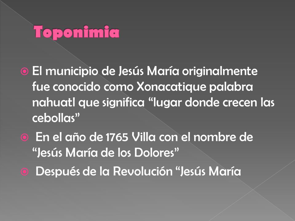 Toponimia El municipio de Jesús María originalmente fue conocido como Xonacatique palabra nahuatl que significa lugar donde crecen las cebollas