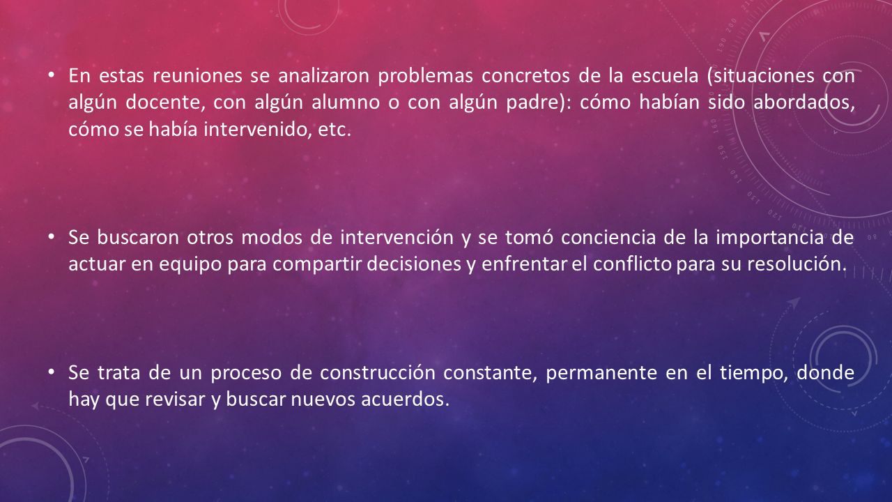En estas reuniones se analizaron problemas concretos de la escuela (situaciones con algún docente, con algún alumno o con algún padre): cómo habían sido abordados, cómo se había intervenido, etc.