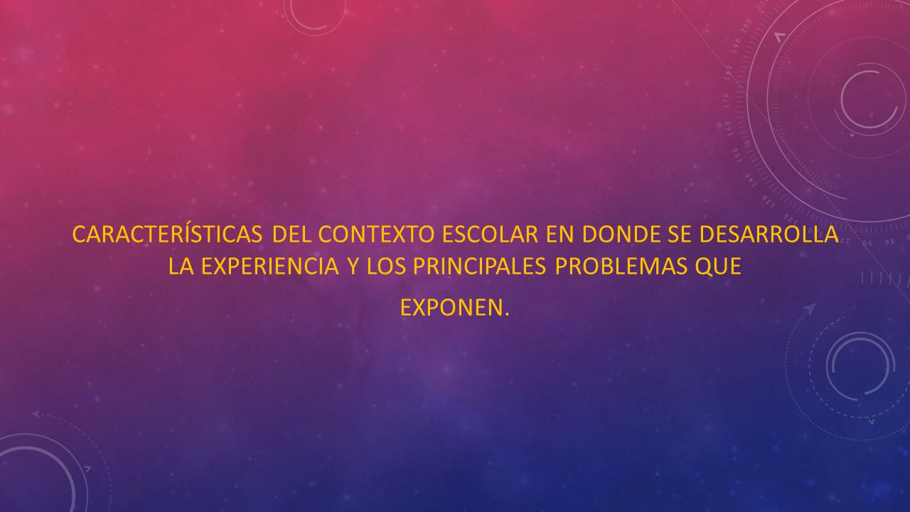CARACTERÍSTICAS DEL CONTEXTO ESCOLAR EN DONDE SE DESARROLLA LA EXPERIENCIA Y LOS PRINCIPALES PROBLEMAS QUE EXPONEN.