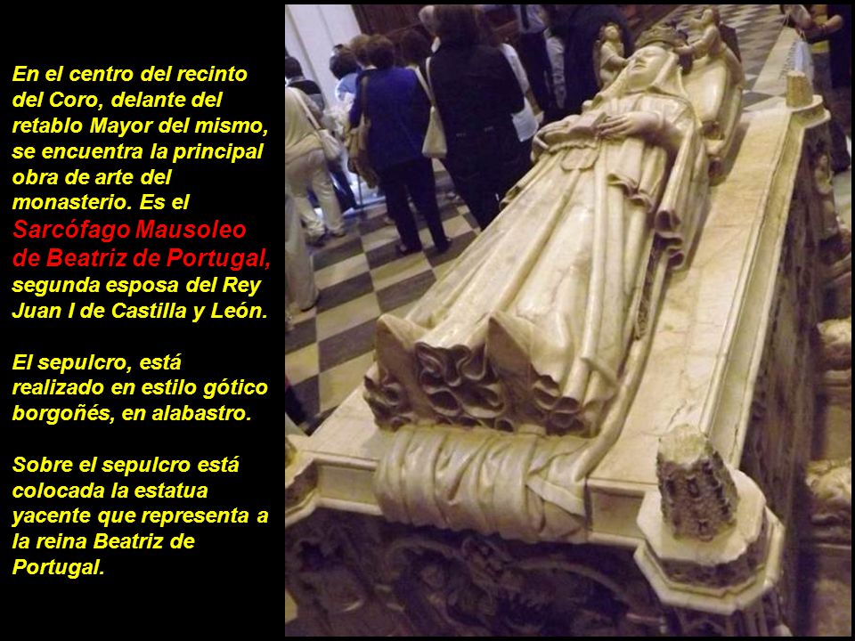En el centro del recinto del Coro, delante del retablo Mayor del mismo, se encuentra la principal obra de arte del monasterio. Es el Sarcófago Mausoleo de Beatriz de Portugal, segunda esposa del Rey Juan I de Castilla y León.