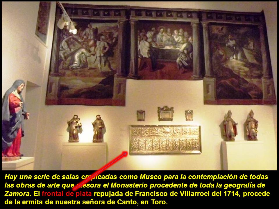 Hay una serie de salas empleadas como Museo para la contemplación de todas las obras de arte que atesora el Monasterio procedente de toda la geografía de Zamora.