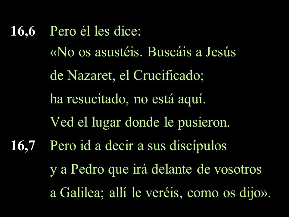 16,6 Pero él les dice: «No os asustéis. Buscáis a Jesús. de Nazaret, el Crucificado; ha resucitado, no está aquí.