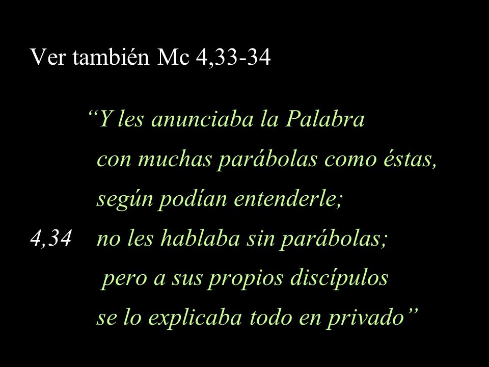 Ver también Mc 4,33-34 Y les anunciaba la Palabra. con muchas parábolas como éstas, según podían entenderle;
