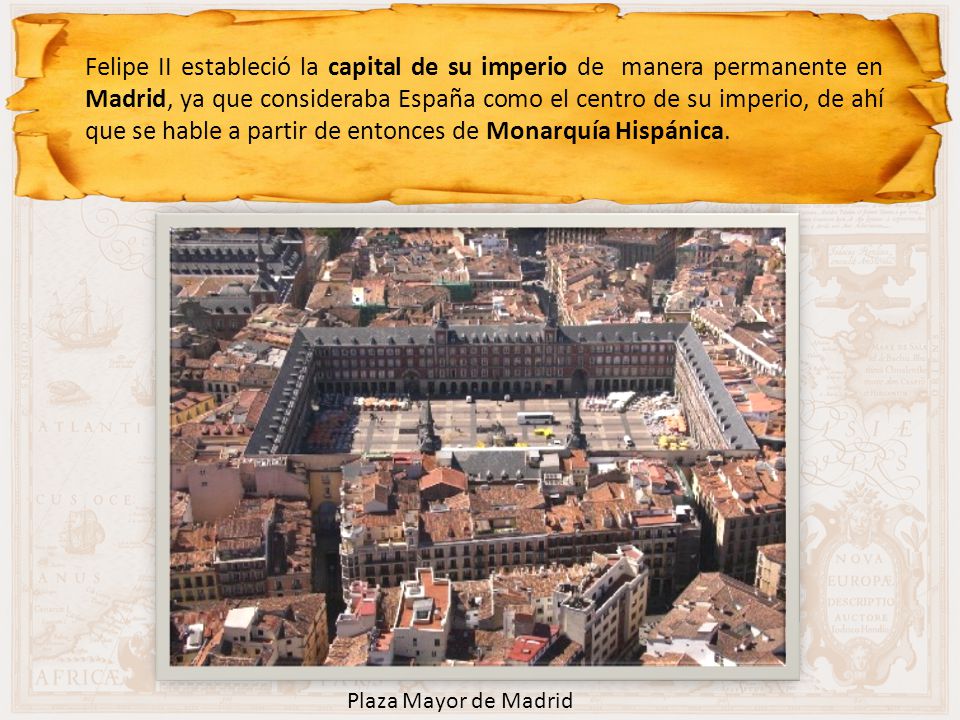 Felipe II estableció la capital de su imperio de manera permanente en Madrid, ya que consideraba España como el centro de su imperio, de ahí que se hable a partir de entonces de Monarquía Hispánica.