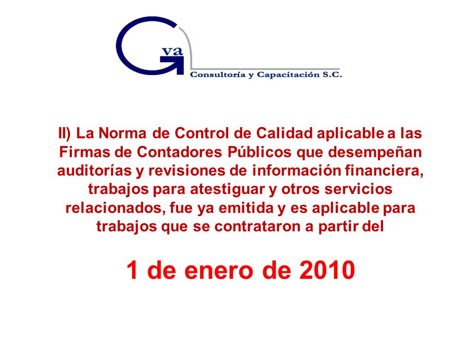 II) La Norma de Control de Calidad aplicable a las Firmas de Contadores Públicos que desempeñan auditorías y revisiones de información financiera, trabajos para atestiguar y otros servicios relacionados, fue ya emitida y es aplicable para trabajos que se contrataron a partir del