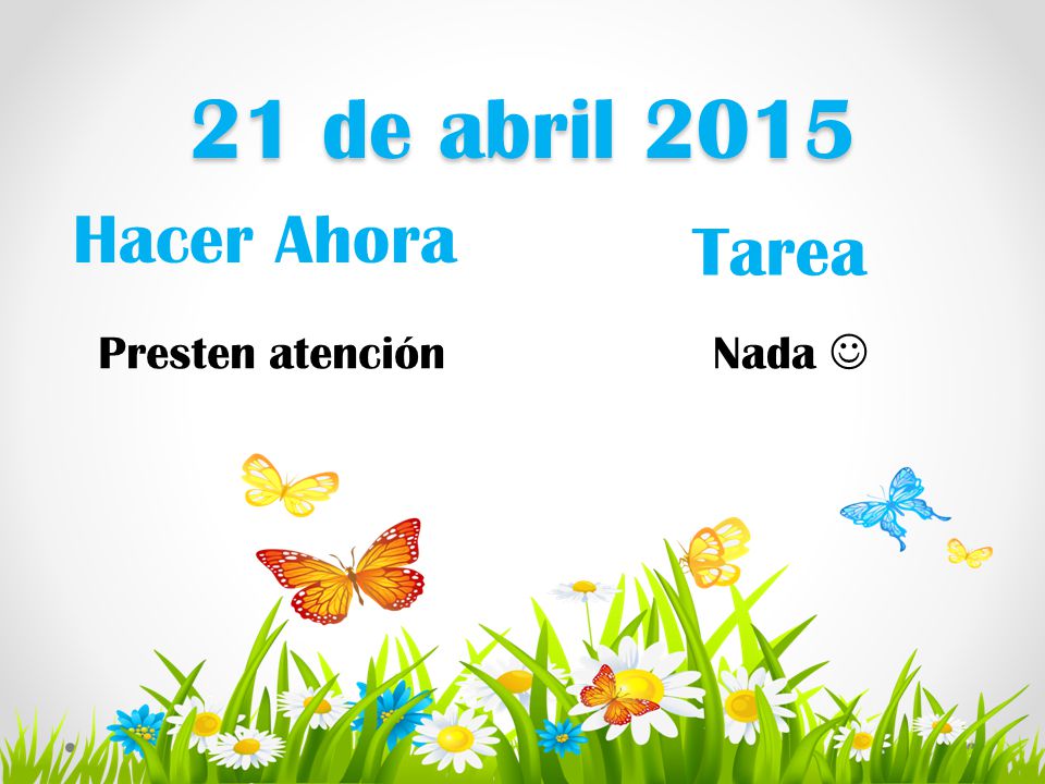 21 de abril 2015 Hacer Ahora Tarea Presten atención Nada 