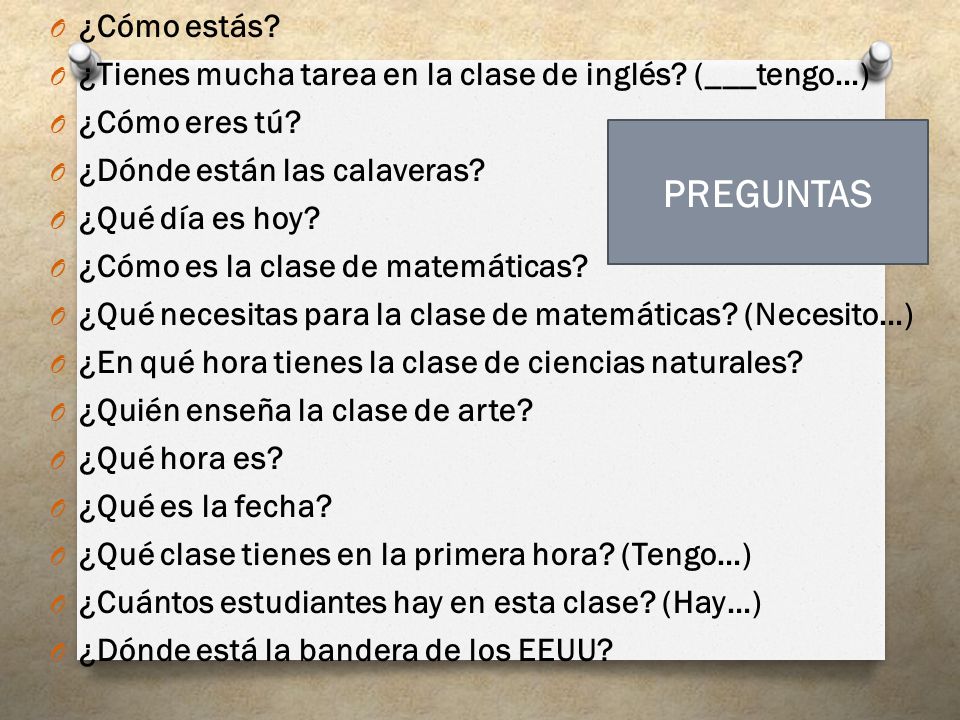 ¿Cómo estás ¿Tienes mucha tarea en la clase de inglés (___tengo…) ¿Cómo eres tú ¿Dónde están las calaveras