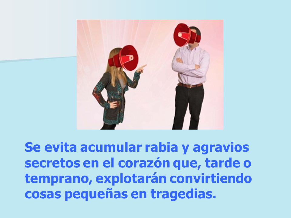 Se evita acumular rabia y agravios secretos en el corazón que, tarde o temprano, explotarán convirtiendo cosas pequeñas en tragedias.