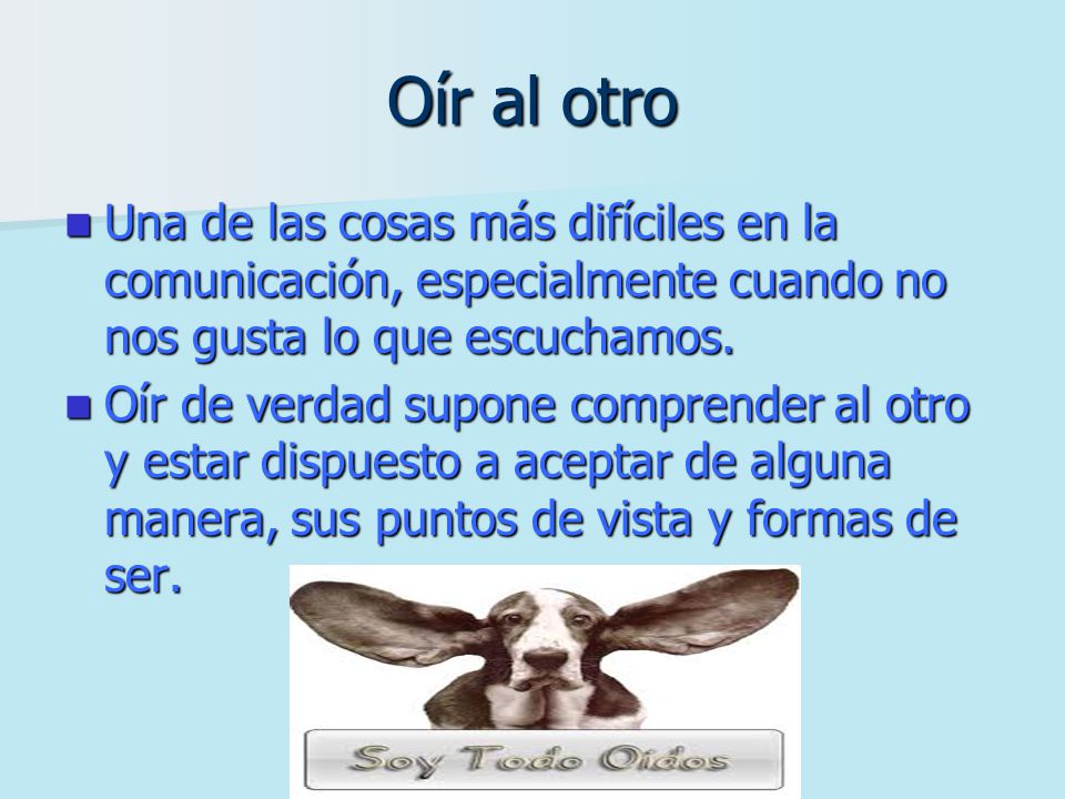 Oír al otro Una de las cosas más difíciles en la comunicación, especialmente cuando no nos gusta lo que escuchamos.