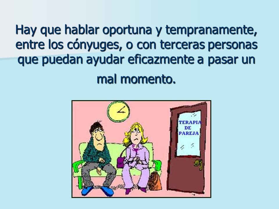 Hay que hablar oportuna y tempranamente, entre los cónyuges, o con terceras personas que puedan ayudar eficazmente a pasar un mal momento.