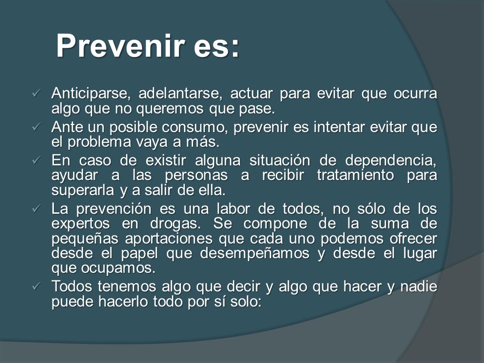 Prevenir es: Anticiparse, adelantarse, actuar para evitar que ocurra algo que no queremos que pase.