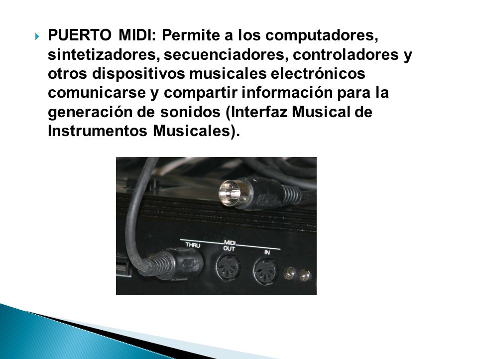 PUERTO MIDI: Permite a los computadores, sintetizadores, secuenciadores, controladores y otros dispositivos musicales electrónicos comunicarse y compartir información para la generación de sonidos (Interfaz Musical de Instrumentos Musicales).
