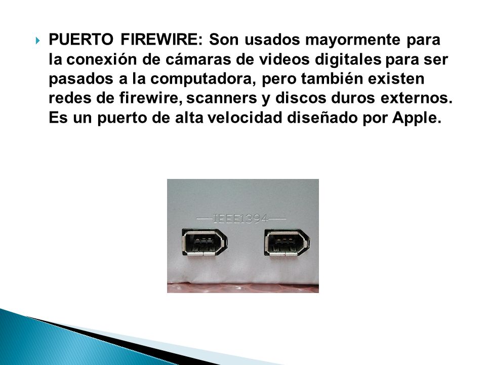 PUERTO FIREWIRE: Son usados mayormente para la conexión de cámaras de videos digitales para ser pasados a la computadora, pero también existen redes de firewire, scanners y discos duros externos.