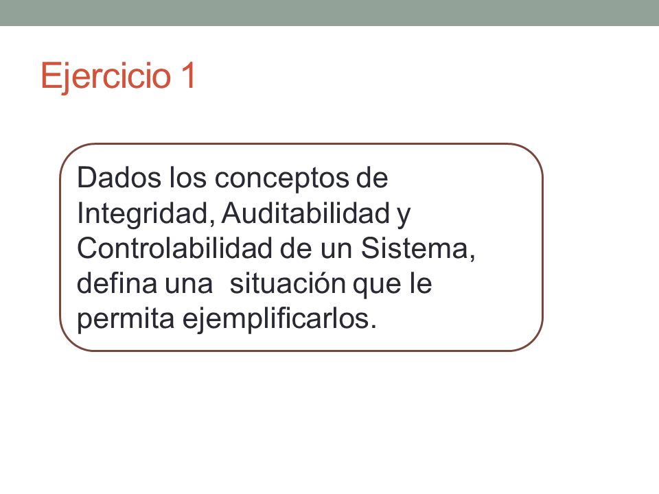 Ejercicio 1 Dados los conceptos de Integridad, Auditabilidad y Controlabilidad de un Sistema, defina una situación que le permita ejemplificarlos.