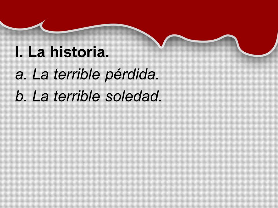 I. La historia. a. La terrible pérdida. b. La terrible soledad.