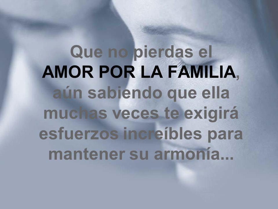 Que no pierdas el AMOR POR LA FAMILIA, aún sabiendo que ella muchas veces te exigirá esfuerzos increíbles para mantener su armonía...