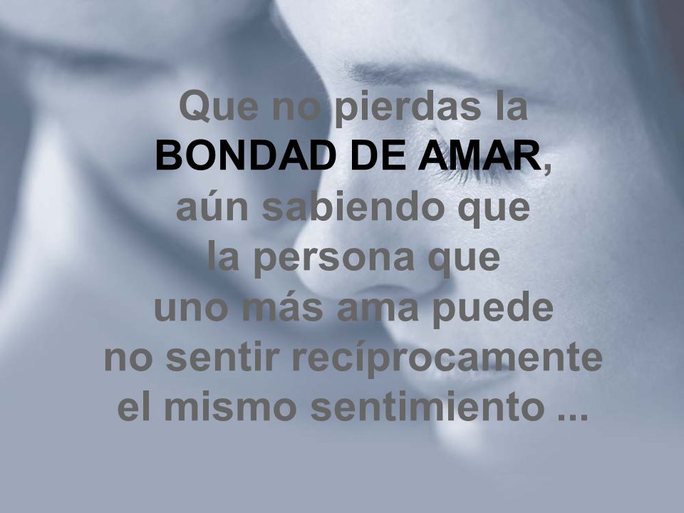 Que no pierdas la BONDAD DE AMAR, aún sabiendo que la persona que uno más ama puede no sentir recíprocamente el mismo sentimiento ...