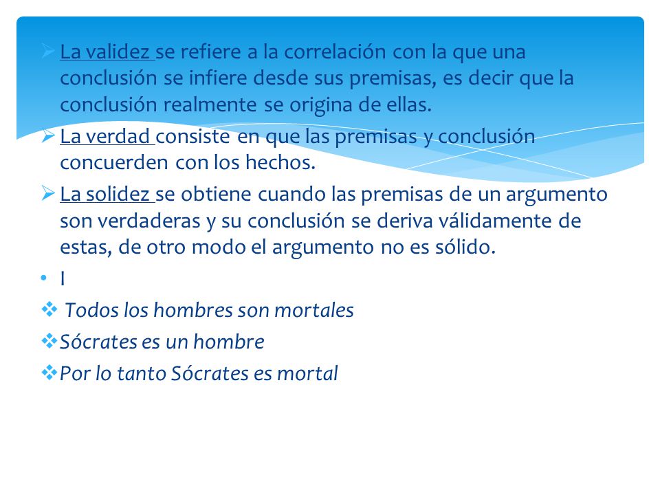 La validez se refiere a la correlación con la que una conclusión se infiere desde sus premisas, es decir que la conclusión realmente se origina de ellas.