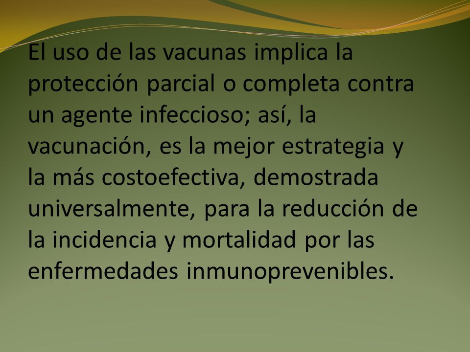 El uso de las vacunas implica la protección parcial o completa contra un agente infeccioso; así, la vacunación, es la mejor estrategia y la más costoefectiva, demostrada universalmente, para la reducción de la incidencia y mortalidad por las enfermedades inmunoprevenibles.