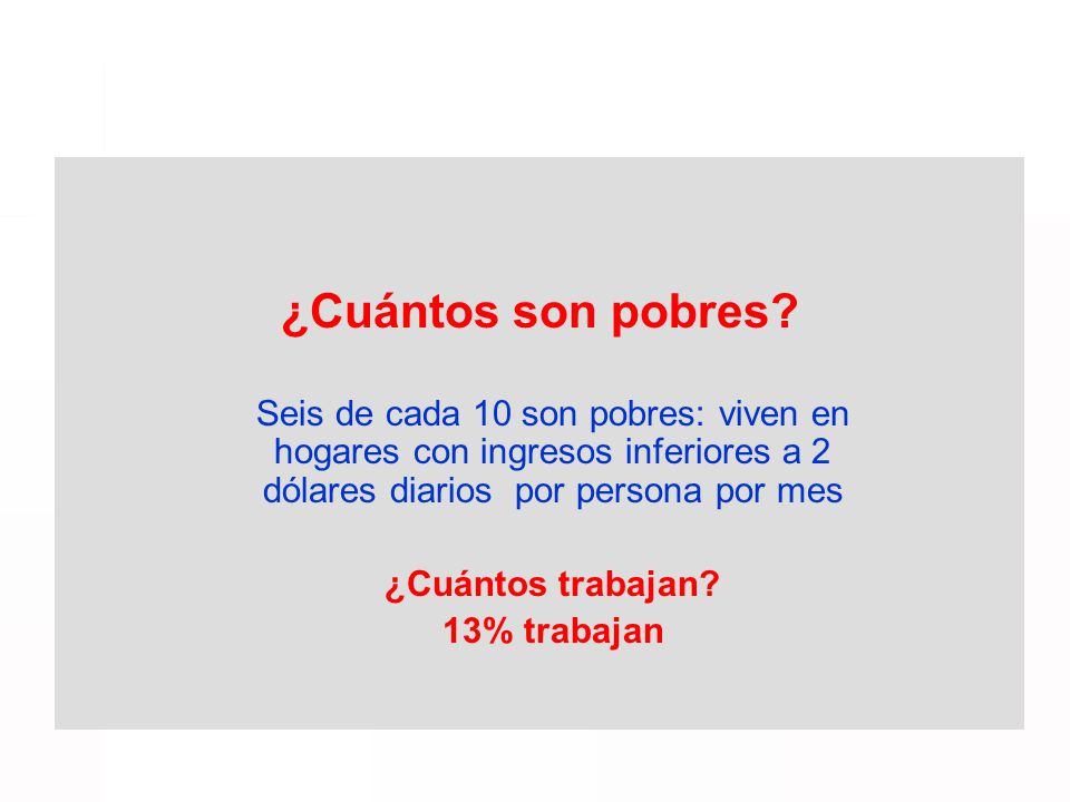 ¿Cuántos son pobres Seis de cada 10 son pobres: viven en hogares con ingresos inferiores a 2 dólares diarios por persona por mes.