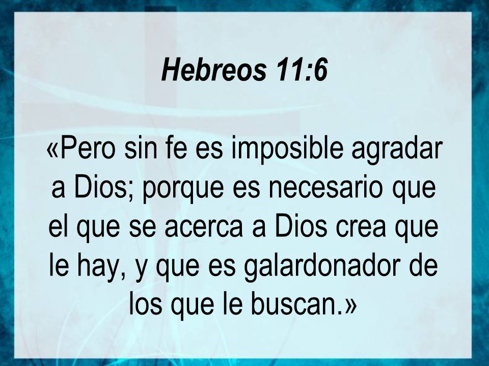 Hebreos 11:6 «Pero sin fe es imposible agradar a Dios; porque es necesario que el que se acerca a Dios crea que le hay, y que es galardonador de los que le buscan.»