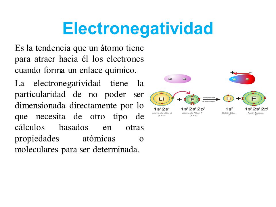 Electronegatividad Es la tendencia que un átomo tiene para atraer hacia él los electrones cuando forma un enlace químico.