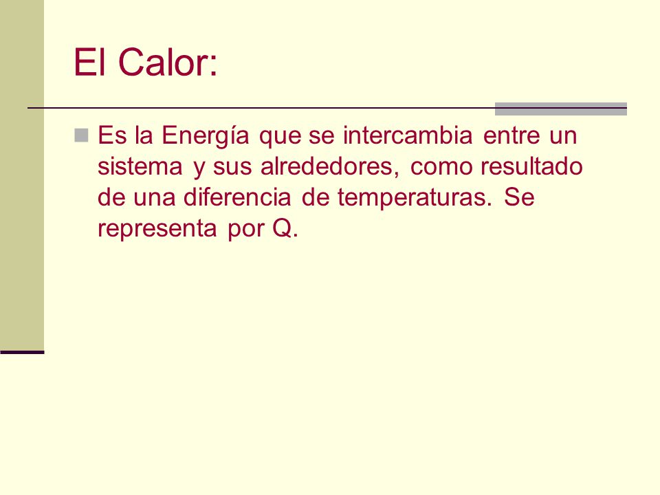 El Calor: Es la Energía que se intercambia entre un sistema y sus alrededores, como resultado de una diferencia de temperaturas.