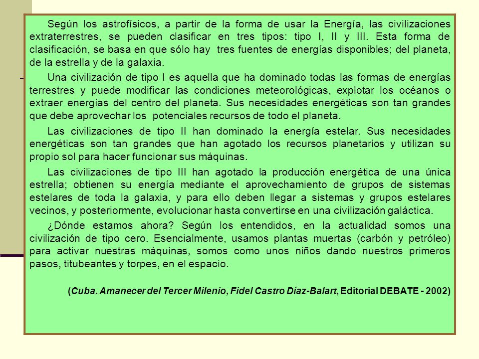 Según los astrofísicos, a partir de la forma de usar la Energía, las civilizaciones extraterrestres, se pueden clasificar en tres tipos: tipo I, II y III. Esta forma de clasificación, se basa en que sólo hay tres fuentes de energías disponibles; del planeta, de la estrella y de la galaxia.