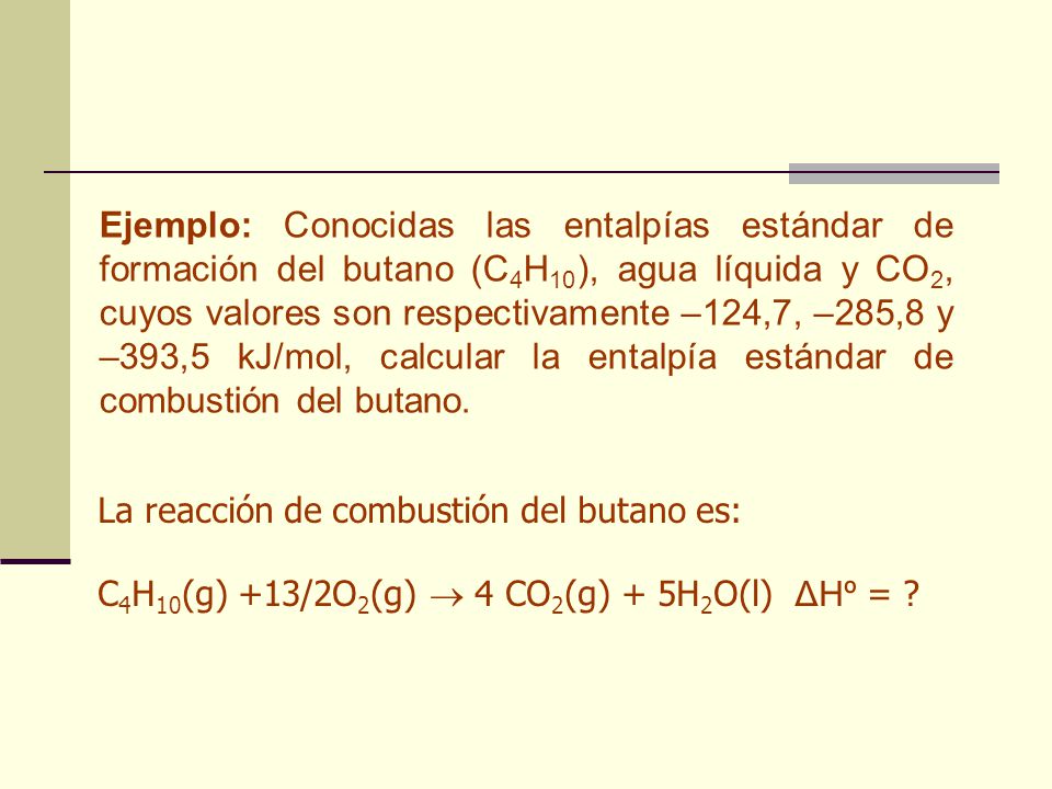 Ejemplo: Conocidas las entalpías estándar de formación del butano (C4H10), agua líquida y CO2, cuyos valores son respectivamente –124,7, –285,8 y –393,5 kJ/mol, calcular la entalpía estándar de combustión del butano.
