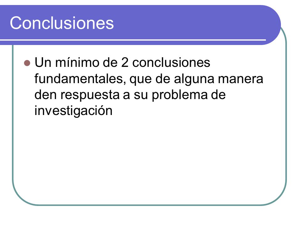 Conclusiones Un mínimo de 2 conclusiones fundamentales, que de alguna manera den respuesta a su problema de investigación.