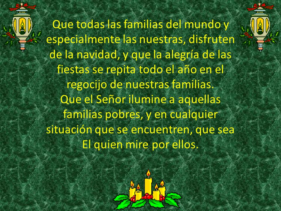 Que todas las familias del mundo y especialmente las nuestras, disfruten de la navidad, y que la alegría de las fiestas se repita todo el año en el regocijo de nuestras familias.